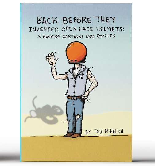 Back Before They Invented Open Face Helmets: A book Of Cartoons and Doodles By Taj Mihelich